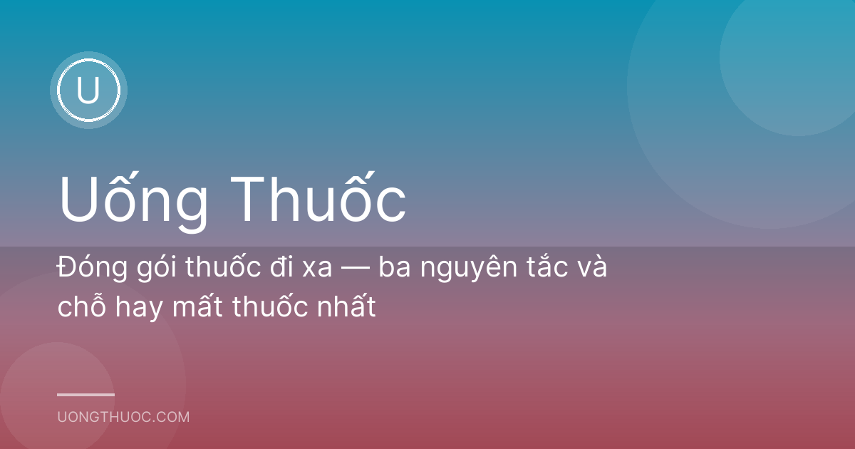 Đóng gói thuốc đi xa — ba nguyên tắc và chỗ hay mất thuốc nhất