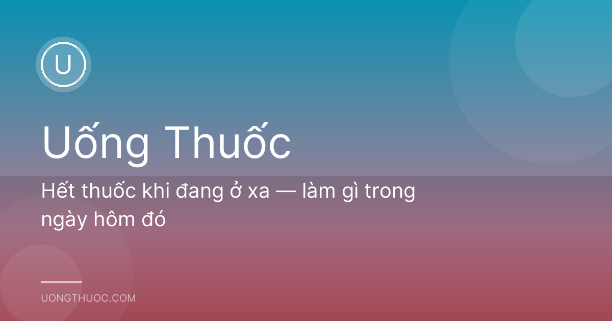 Hết thuốc khi đang ở xa — làm gì trong ngày hôm đó