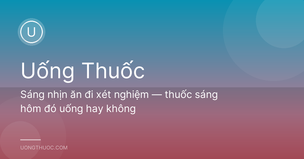 Sáng nhịn ăn đi xét nghiệm — thuốc sáng hôm đó uống hay không