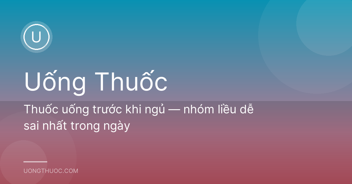 Thuốc uống trước khi ngủ — nhóm liều dễ sai nhất trong ngày