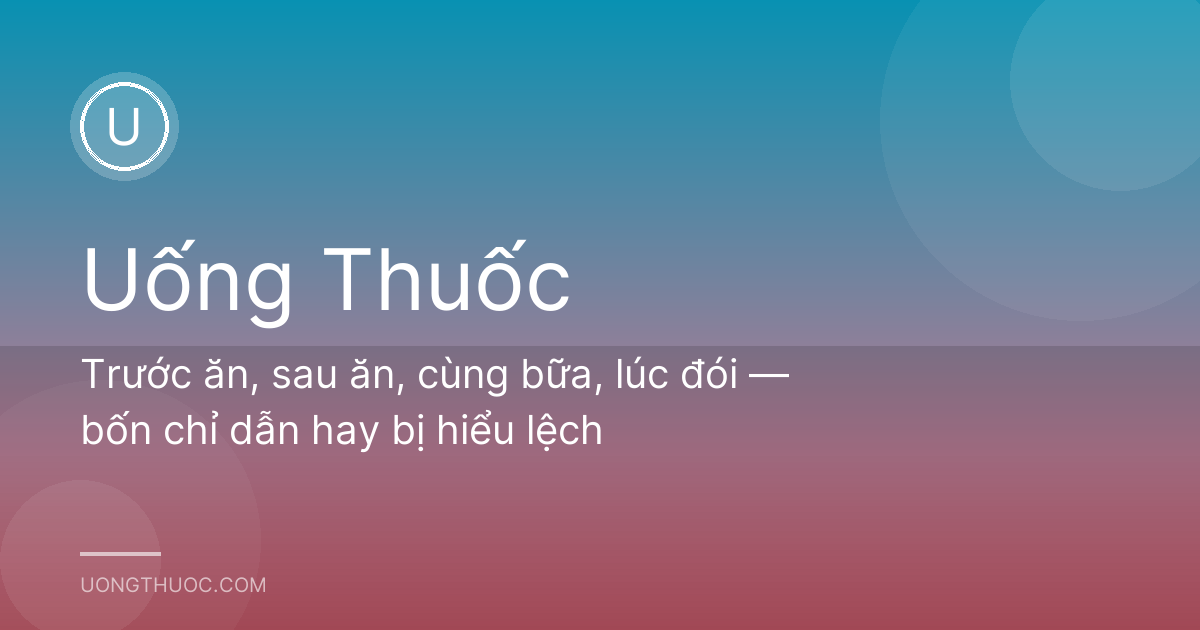 Trước ăn, sau ăn, cùng bữa, lúc đói — bốn chỉ dẫn hay bị hiểu lệch