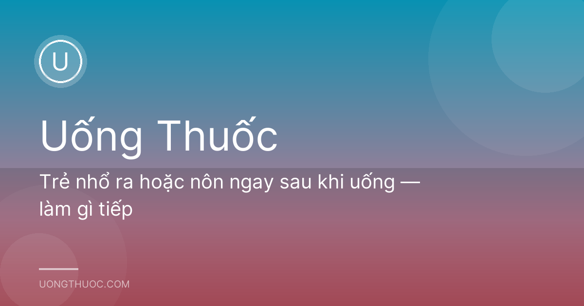 Trẻ nhổ ra hoặc nôn ngay sau khi uống — làm gì tiếp