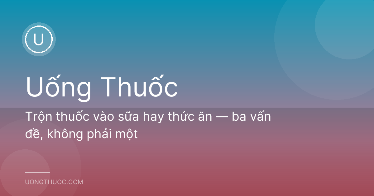 Trộn thuốc vào sữa hay thức ăn — ba vấn đề, không phải một